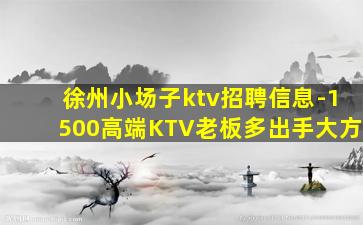 徐州小场子ktv招聘信息-1500高端KTV老板多出手大方